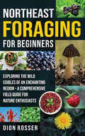 Northeast Foraging for Beginners: Exploring the Wild Edibles of an Enchanting Region - A Comprehensive Field Guide for N