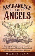 Archangels and Angels: Embracing Guidance from Guardian Angels, Metatron, Michael, Raphael, Uriel, and the Mysteries of 