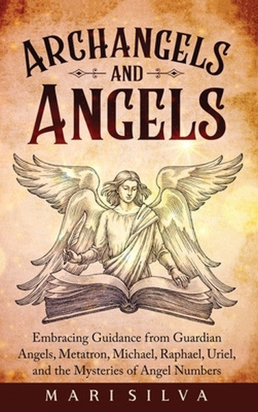 Archangels and Angels: Embracing Guidance from Guardian Angels, Metatron, Michael, Raphael, Uriel, and the Mysteries of 