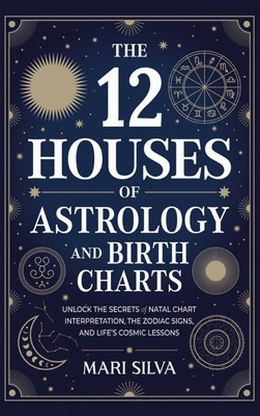 The 12 Houses of Astrology and Birth Charts: Unlock the Secrets of Natal Chart Interpretation, the Zodiac Signs, and Lif