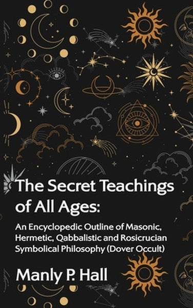 The Secret Teachings of All Ages: An Encyclopedic Outline of Masonic, Hermetic, Qabbalistic and Rosicrucian Symbolical P