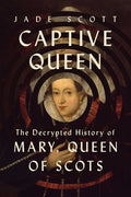 Captive Queen: The Decrypted History of Mary, Queen of Scots