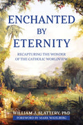 Enchanted by Eternity: Recapturing the Wonder of the Catholic Worldview
