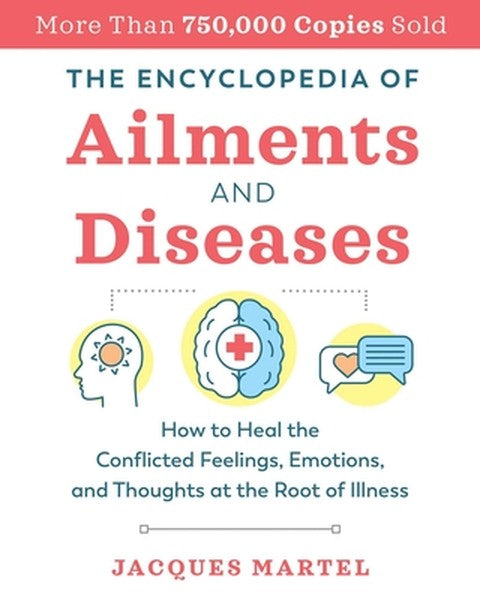 The Encyclopedia of Ailments and Diseases: How to Heal the Conflicted Feelings, Emotions, and Thoughts at the Root of Il