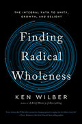 Finding Radical Wholeness: The Integral Path to Unity, Growth, and Delight