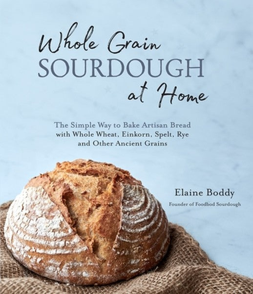 Whole Grain Sourdough at Home: The Simple Way to Bake Artisan Bread with Whole Wheat, Einkorn, Spelt, Rye and Other Anci
