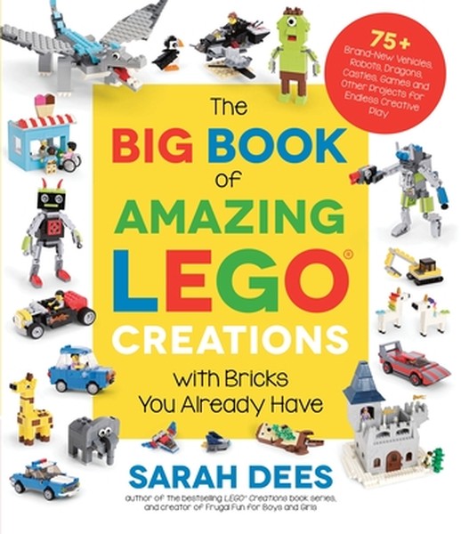 The Big Book of Amazing Lego Creations with Bricks You Already Have: 75+ Brand-New Vehicles, Robots, Dragons, Castles, G