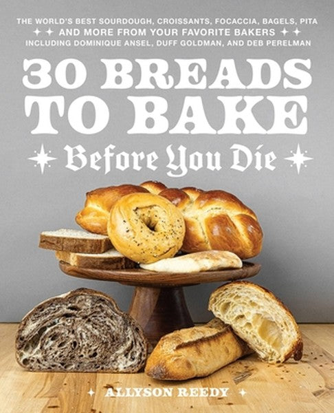 30 Breads to Bake Before You Die: The World's Best Sourdough, Croissants, Focaccia, Bagels, Pita, and More from Your Fav