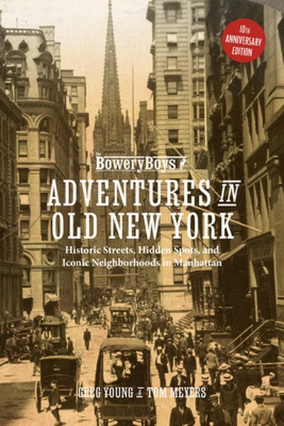 The Bowery Boys: Adventures in Old New York: Historic Streets, Hidden Spots, and Iconic Neighborhoods in Manhattan