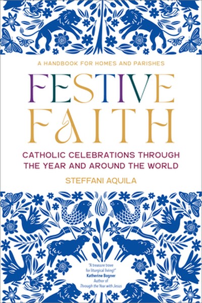 Festive Faith: Catholic Celebrations Through the Year and Around the World a Handbook for Homes and Parishes