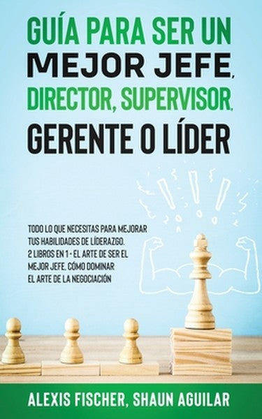 Guía para Ser un Mejor Jefe, Director, Supervisor, Gerente o Líder: Todo lo que Necesitas para Mejorar tus Habilidades d