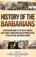 History of the Barbarians: A Captivating Guide to the Celts, Vandals, Gallic Wars, Sarmatians and Scythians, Goths, Atti