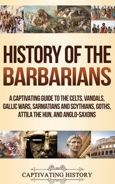 History of the Barbarians: A Captivating Guide to the Celts, Vandals, Gallic Wars, Sarmatians and Scythians, Goths, Atti