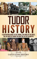 Tudor History: A Captivating Guide to the Tudors, the Wars of the Roses, the Six Wives of Henry VIII and the Life of Eli