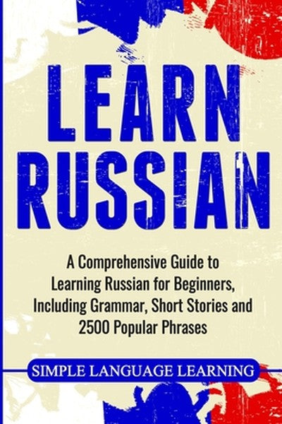 Learn Russian: A Comprehensive Guide to Learning Russian for Beginners, Including Grammar, Short Stories and 2500 Popula