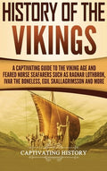 History of the Vikings: A Captivating Guide to the Viking Age and Feared Norse Seafarers Such as Ragnar Lothbrok, Ivar t