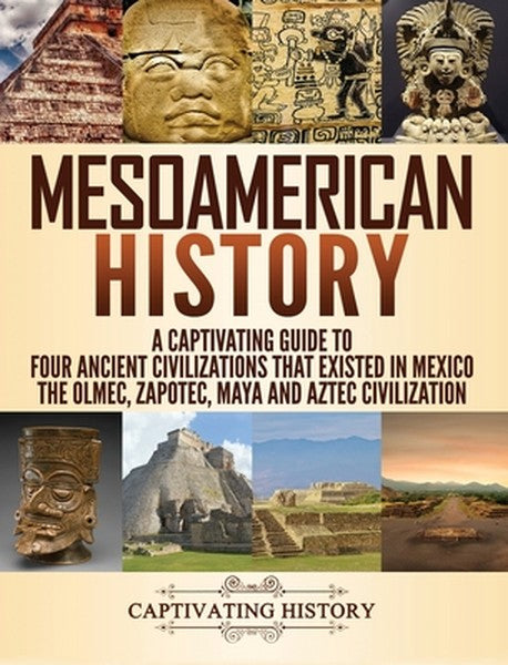Mesoamerican History: A Captivating Guide to Four Ancient Civilizations that Existed in Mexico - The Olmec, Zapotec, May