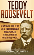 Teddy Roosevelt: A Captivating Guide to the Life of Theodore Roosevelt Who Served as the 26th President of the United St