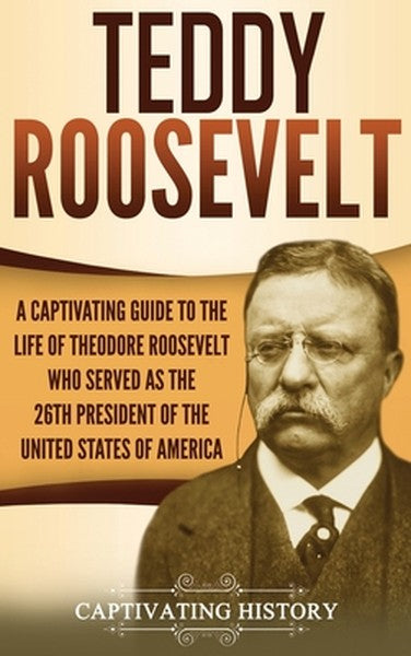 Teddy Roosevelt: A Captivating Guide to the Life of Theodore Roosevelt Who Served as the 26th President of the United St