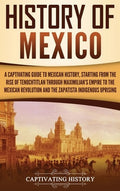 History of Mexico: A Captivating Guide to Mexican History, Starting from the Rise of Tenochtitlan through Maximilian's E