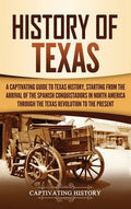 History of Texas: A Captivating Guide to Texas History, Starting from the Arrival of the Spanish Conquistadors in North 