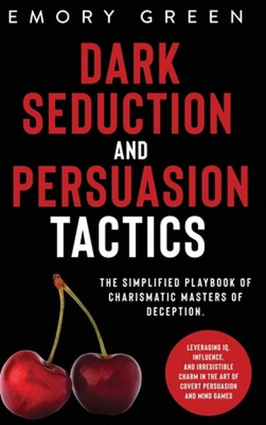 Dark Seduction and Persuasion Tactics: The Simplified Playbook of Charismatic Masters of Deception. Leveraging IQ, Influ