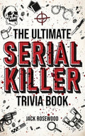 The Ultimate Serial Killer Trivia Book: A Collection Of Fascinating Facts And Disturbing Details About Infamous Serial K