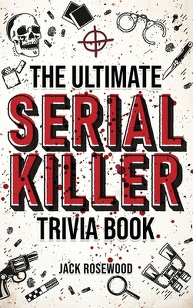 The Ultimate Serial Killer Trivia Book: A Collection Of Fascinating Facts And Disturbing Details About Infamous Serial K
