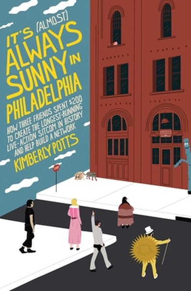 It's (Almost) Always Sunny in Philadelphia: How Three Friends Spent $200 to Create the Longest-Running Live-Action Sitco