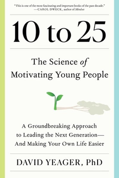 10 to 25: The Science of Motivating Young People: A Groundbreaking Approach to Leading the Next Generation--And Making Y