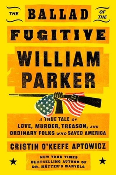 The Ballad of the Fugitive William Parker: A True Tale of Love, Murder, Treason, and Ordinary Folks Who Saved America