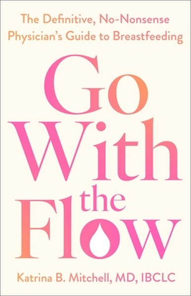 Go with the Flow: The Definitive, No-Nonsense Physician's Guide to Breastfeeding