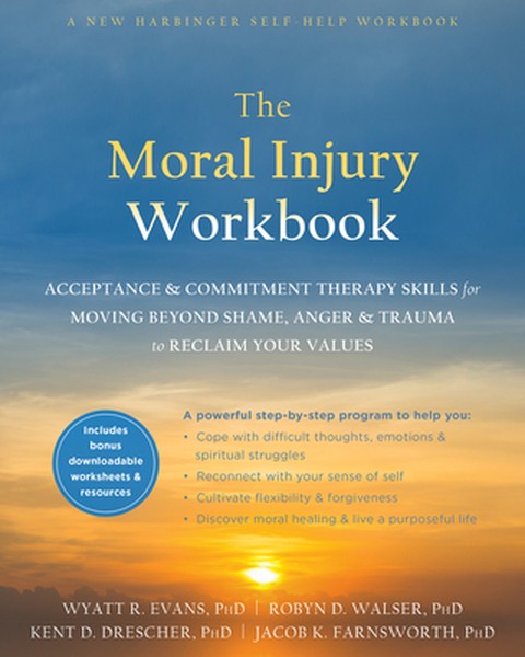 The Moral Injury Workbook: Acceptance and Commitment Therapy Skills for Moving Beyond Shame, Anger, and Trauma to Reclai