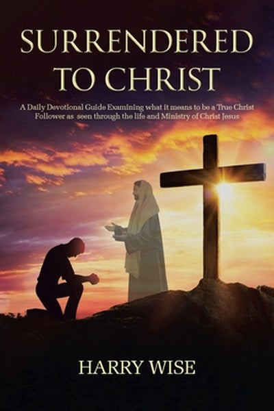 Surrendered To Christ: A Daily Devotional Guide Examining what it means to be a True Christ Follower as seen through the