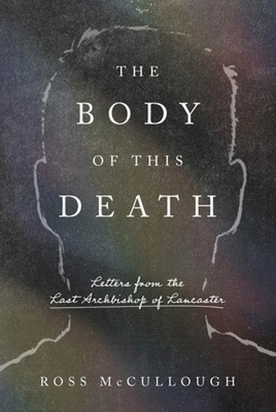 The Body of This Death: Letters from the Last Archbishop of Lancaster