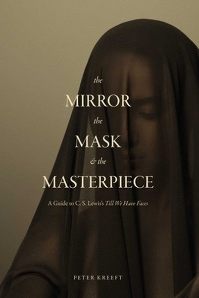 The Mirror, the Mask, and the Masterpiece: A Guide to C. S. Lewis's "Till We Have Faces"