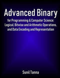 Advanced Binary for Programming & Computer Science: Logical, Bitwise and Arithmetic Operations, and Data Encoding and Re