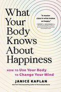 What Your Body Knows about Happiness: How to Use Your Body to Change Your Mind