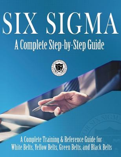 Six Sigma: A Complete Step-by-Step Guide: A Complete Training & Reference Guide for White Belts, Yellow Belts, Green Bel