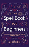The Spell Book For Beginners: The Complete Guide to Using Candles, Crystals, and Herbs in Over 150 Magic Spells: The Com