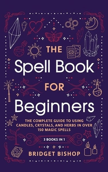 The Spell Book For Beginners: The Complete Guide to Using Candles, Crystals, and Herbs in Over 150 Magic Spells: The Com