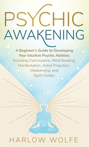 Psychic Awakening: A Beginner's Guide to Developing Your Intuitive Psychic Abilities, Including Clairvoyance, Mind Readi