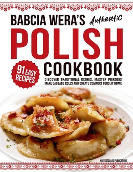 Babcia Wera's Authentic Polish Cookbook: Discover 91 Simple Recipes to Cook Traditional Dishes, Master Pierogis, Make Ca