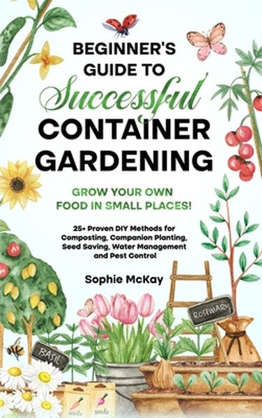 Beginner's Guide to Successful Container Gardening: Grow Your Own Food in Small Places! 25+ Proven DIY Methods for Compo