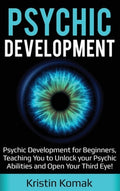 Psychic Development: Psychic Development for Beginners, Teaching you to Unlock your Psychic Abilities and Open your Thir