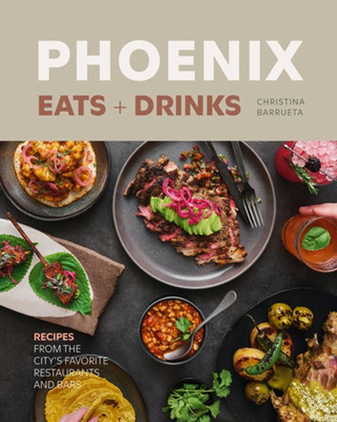 Phoenix Eats + Drinks: Recipes from the City's Favorite Restaurants and Bars