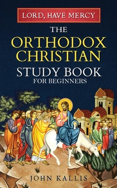 Lord, Have Mercy: The Orthodox Christian Study Book for Beginners - Understanding Christianity Through 2000 Years of Hol