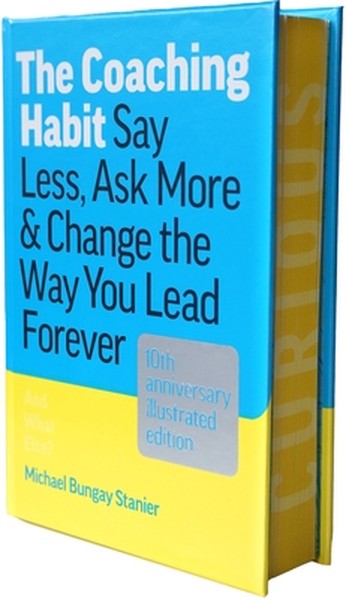 The Coaching Habit: Say Less, Ask More & Change the Way You Lead Forever (10th Anniversary Illustrated Edition)