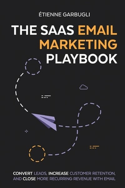 The SaaS Email Marketing Playbook: Convert Leads, Increase Customer Retention, and Close More Recurring Revenue With Ema