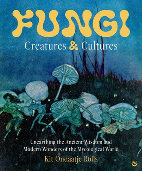 Fungi: Creatures & Cultures: Unearthing the Ancient Wisdom and Modern Wonders of the Mycological World